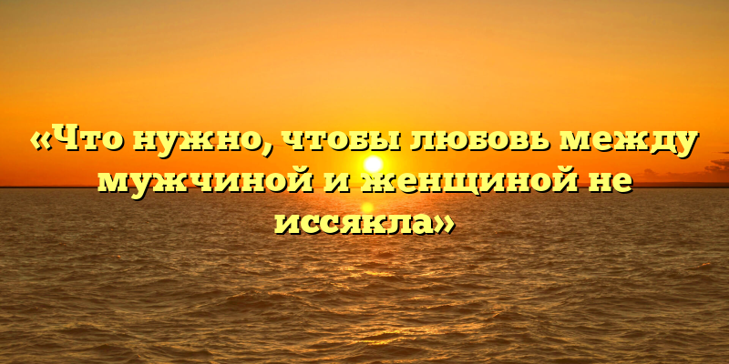 «Что нужно, чтобы любовь между мужчиной и женщиной не иссякла»