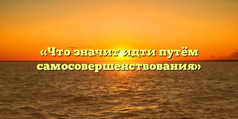 «Что значит идти путём самосовершенствования»