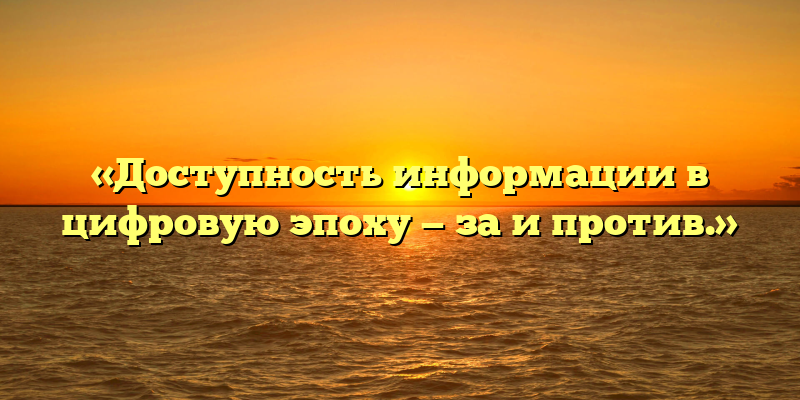 «Доступность информации в цифровую эпоху — за и против.»