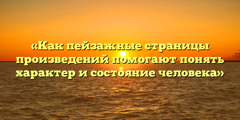 «Как пейзажные страницы произведений помогают понять характер и состояние человека»