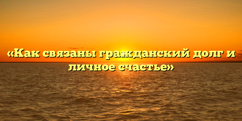 «Как связаны гражданский долг и личное счастье»