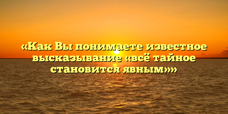 «Как Вы понимаете известное высказывание «всё тайное становится явным»»