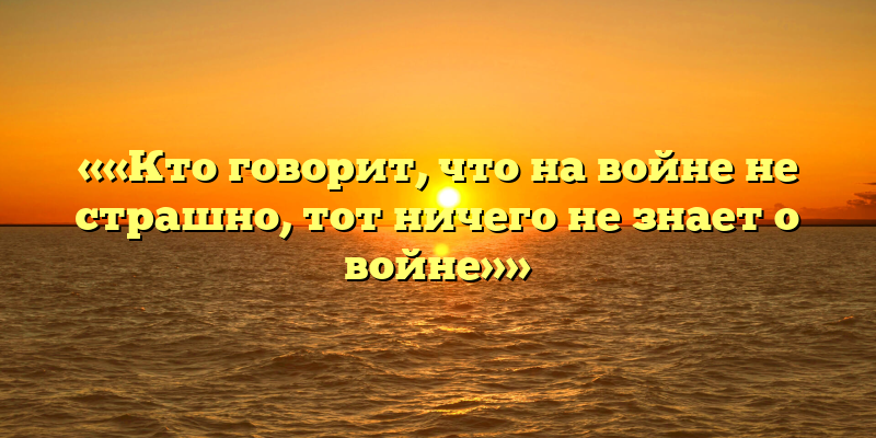 ««Кто говорит, что на войне не страшно, тот ничего не знает о войне»»