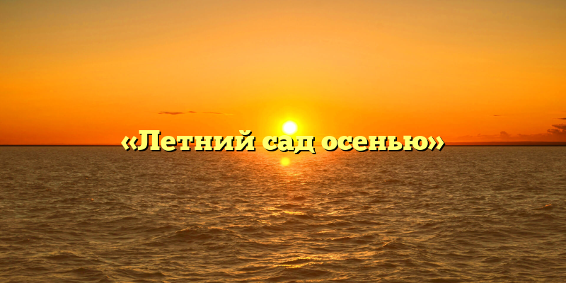 «Летний сад осенью»