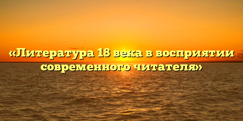 «Литература 18 века в восприятии современного читателя»