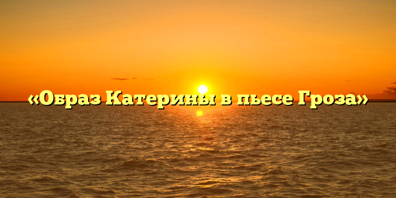 «Образ Катерины в пьесе Гроза»