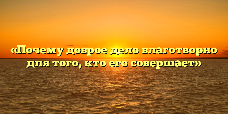 «Почему доброе дело благотворно для того, кто его совершает»