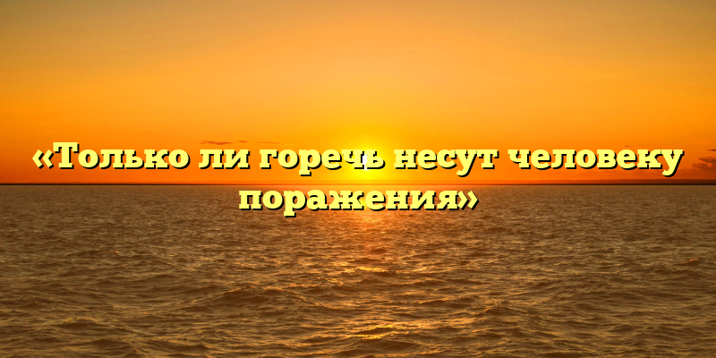 «Только ли горечь несут человеку поражения»