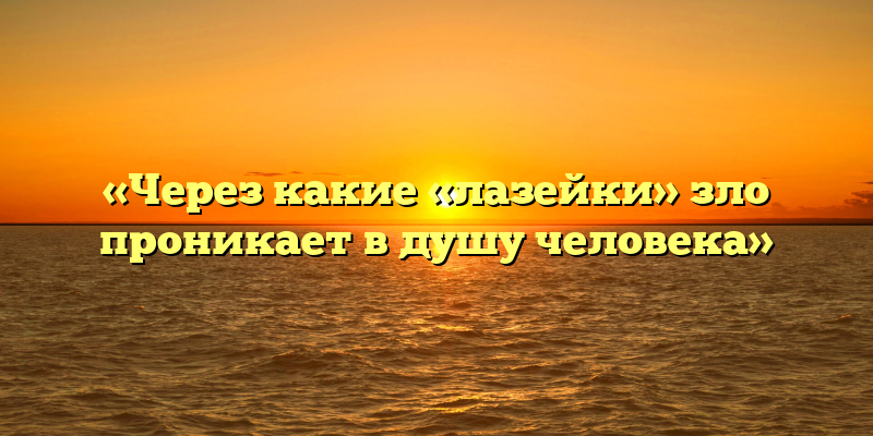 «Через какие «лазейки» зло проникает в душу человека»