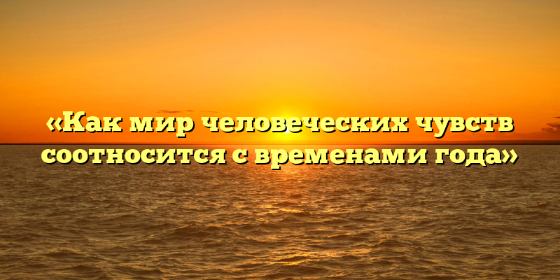 «Как мир человеческих чувств соотносится с временами года»