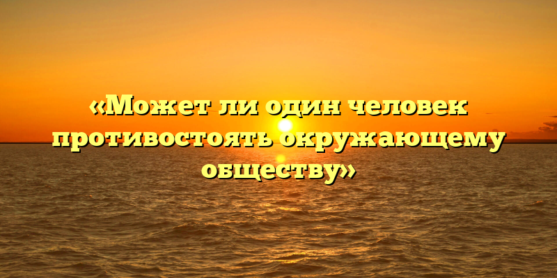 «Может ли один человек противостоять окружающему обществу»