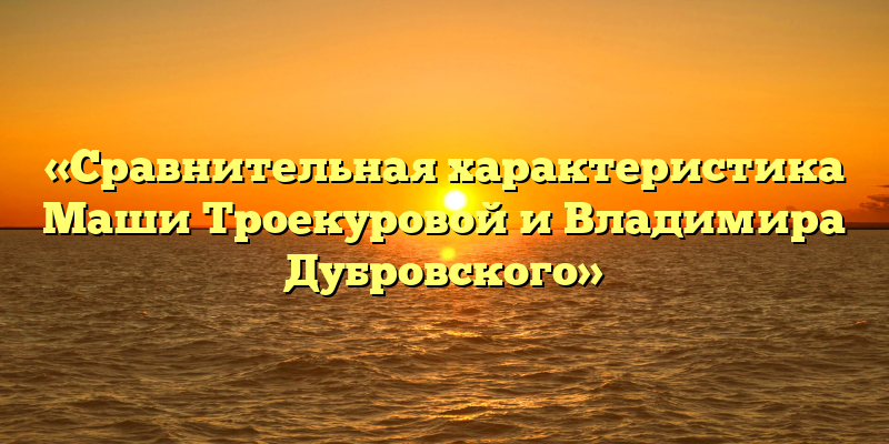 «Сравнительная характеристика Маши Троекуровой и Владимира Дубровского»