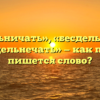 «Бездельничать», «бесдельничать» или «бездельнечать» — как правильно пишется слово?