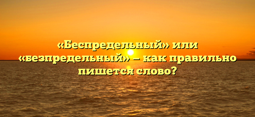 «Беспредельный» или «безпредельный» — как правильно пишется слово?