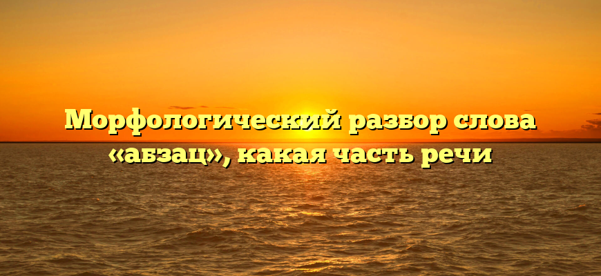 Морфологический разбор слова «абзац», какая часть речи