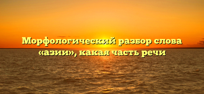 Морфологический разбор слова «азии», какая часть речи