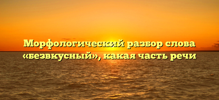 Морфологический разбор слова «безвкусный», какая часть речи