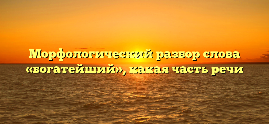 Морфологический разбор слова «богатейший», какая часть речи