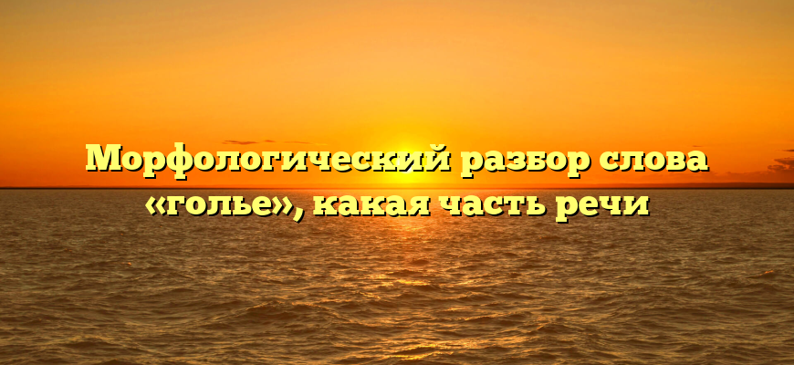 Морфологический разбор слова «голье», какая часть речи