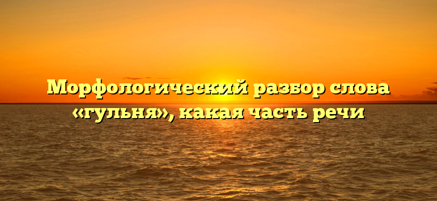 Морфологический разбор слова «гульня», какая часть речи