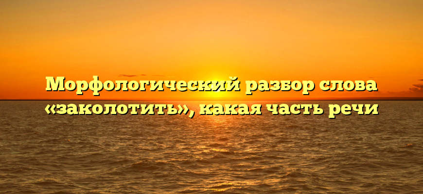 Морфологический разбор слова «заколотить», какая часть речи