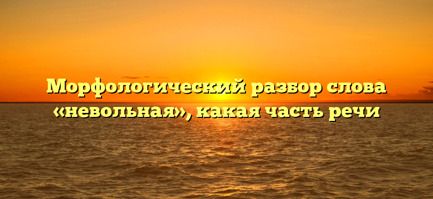 Морфологический разбор слова «невольная», какая часть речи