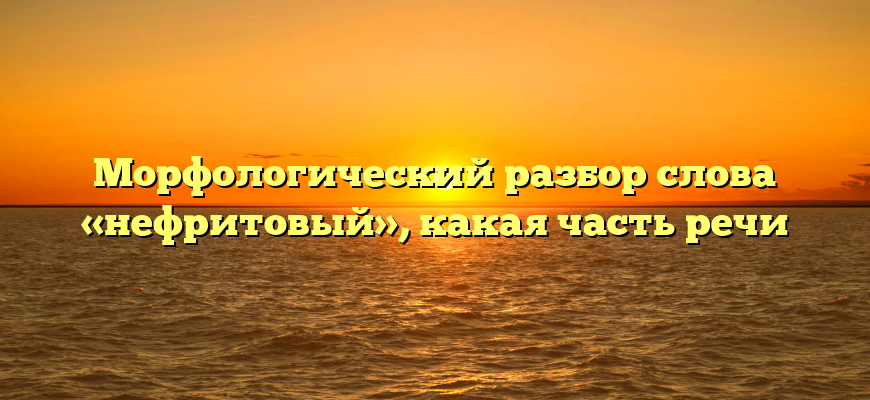 Морфологический разбор слова «нефритовый», какая часть речи