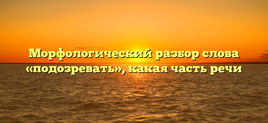 Морфологический разбор слова «подозревать», какая часть речи