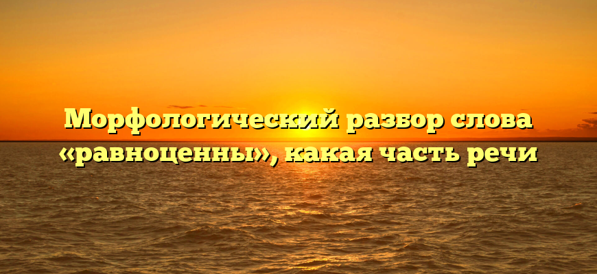 Морфологический разбор слова «равноценны», какая часть речи