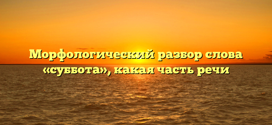 Морфологический разбор слова «суббота», какая часть речи