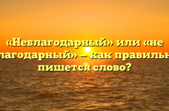 «Неблагодарный» или «не благодарный» — как правильно пишется слово?