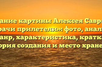 Описание картины Алексея Саврасова «Грачи прилетели»: фото, анализ, жанр, характеристика, краткая история создания и место хранения