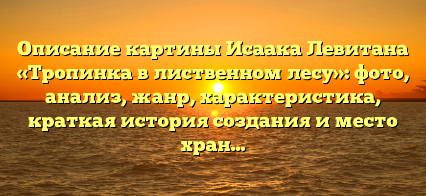 Описание картины Исаака Левитана «Тропинка в лиственном лесу»: фото, анализ, жанр, характеристика, краткая история создания и место хранения