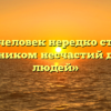 «Почему человек нередко становится источником несчастий других людей»