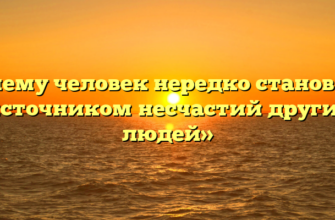 «Почему человек нередко становится источником несчастий других людей»