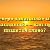 «Северо западный» или «северо-западный» — как правильно пишется слово?